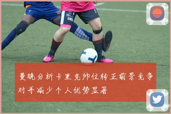 曼晚分析卡里克帅位转正前景竞争对手减少个人优势显著