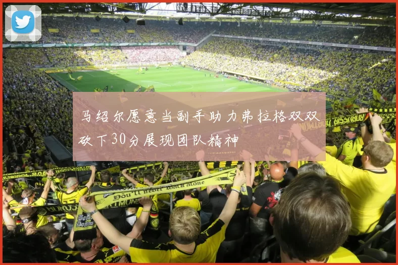 马绍尔愿意当副手助力弗拉格双双砍下30分展现团队精神