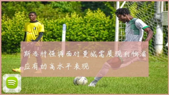 斯洛特强调面对曼城需展现利物浦应有的高水平表现