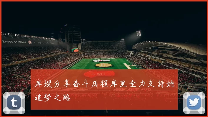 库嫂分享奋斗历程库里全力支持她追梦之路