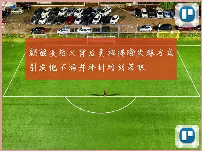 颜骏凌怒火背后真相揭晓失球方式引发他不满并非针对刘若钒