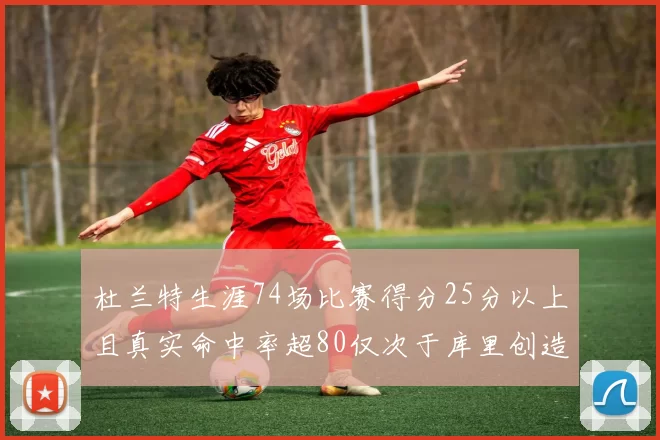 杜兰特生涯74场比赛得分25分以上且真实命中率超80仅次于库里创造历史佳绩