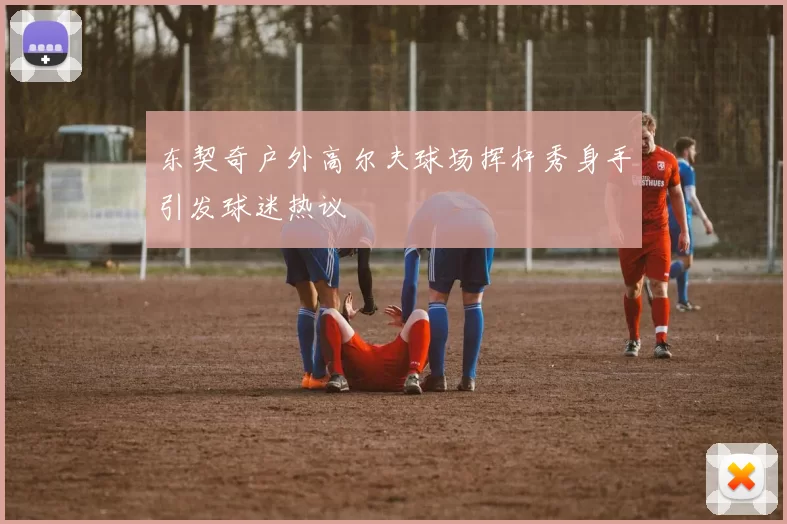 东契奇户外高尔夫球场挥杆秀身手引发球迷热议
