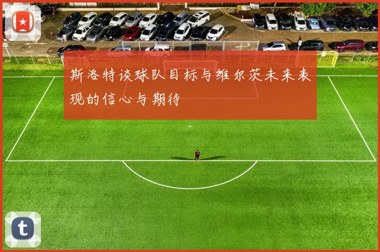 斯洛特谈球队目标与维尔茨未来表现的信心与期待
