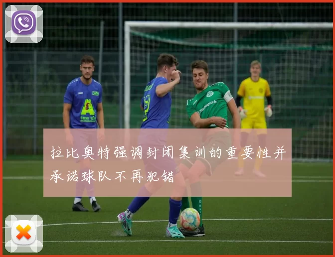 拉比奥特强调封闭集训的重要性并承诺球队不再犯错