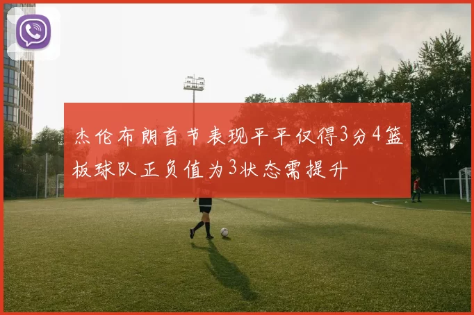 杰伦布朗首节表现平平仅得3分4篮板球队正负值为3状态需提升