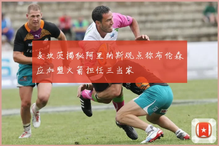 麦坎茨揭秘阿里纳斯观点称布伦森应加盟火箭担任三当家
