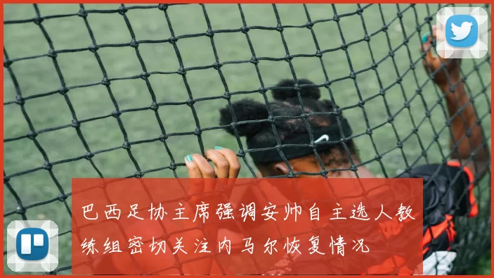 巴西足协主席强调安帅自主选人教练组密切关注内马尔恢复情况