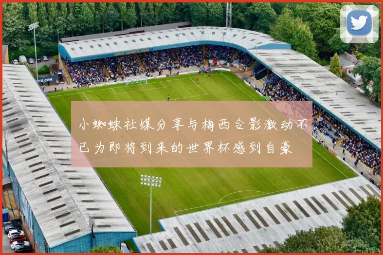 小蜘蛛社媒分享与梅西合影激动不已为即将到来的世界杯感到自豪