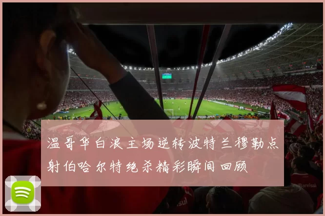 温哥华白浪主场逆转波特兰穆勒点射伯哈尔特绝杀精彩瞬间回顾