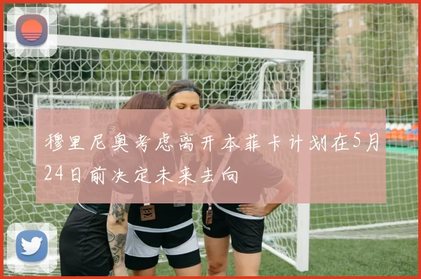 穆里尼奥考虑离开本菲卡计划在5月24日前决定未来去向