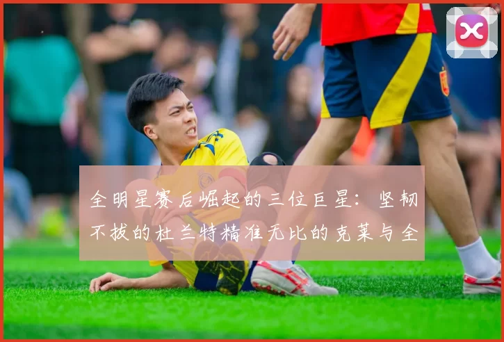 全明星赛后崛起的三位巨星：坚韧不拔的杜兰特精准无比的克莱与全能大师哈登